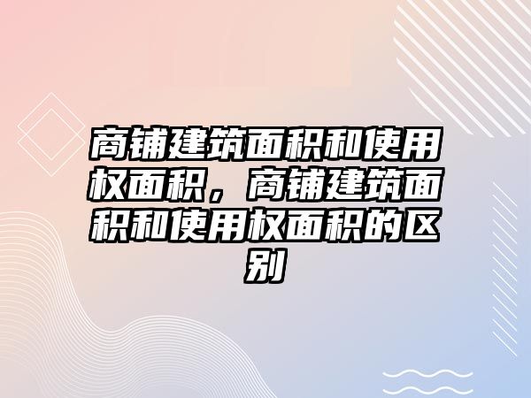 商鋪建筑面積和使用權面積，商鋪建筑面積和使用權面積的區(qū)別