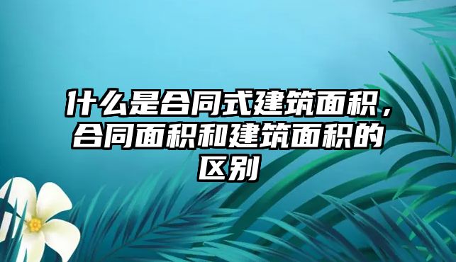 什么是合同式建筑面積，合同面積和建筑面積的區(qū)別