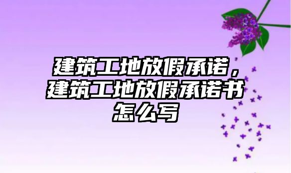 建筑工地放假承諾，建筑工地放假承諾書怎么寫