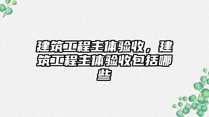 建筑工程主體驗收，建筑工程主體驗收包括哪些