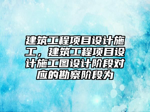 建筑工程項目設(shè)計施工，建筑工程項目設(shè)計施工圖設(shè)計階段對應(yīng)的勘察階段為