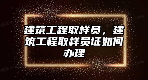 建筑工程取樣員，建筑工程取樣員證如何辦理