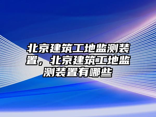 北京建筑工地監(jiān)測(cè)裝置，北京建筑工地監(jiān)測(cè)裝置有哪些