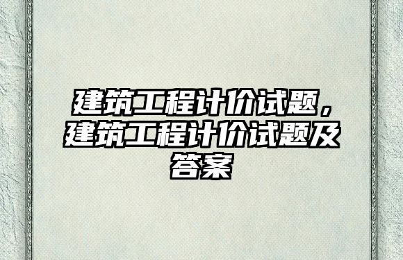 建筑工程計價試題，建筑工程計價試題及答案