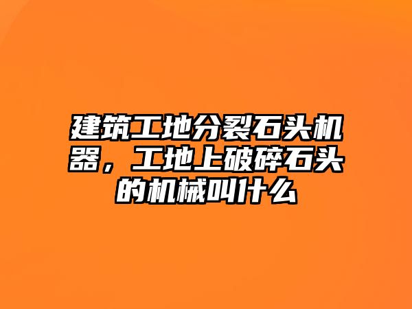 建筑工地分裂石頭機器，工地上破碎石頭的機械叫什么