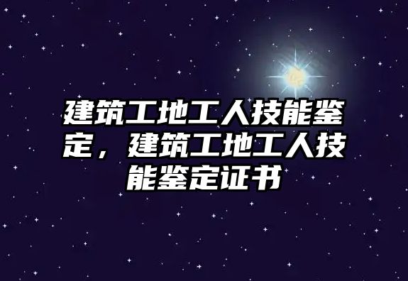 建筑工地工人技能鑒定，建筑工地工人技能鑒定證書