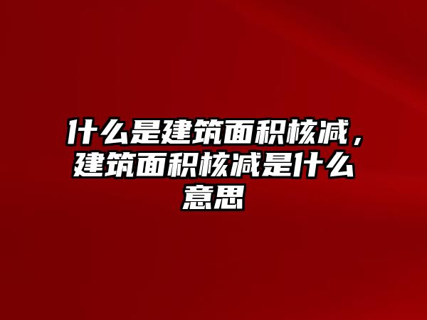 什么是建筑面積核減，建筑面積核減是什么意思