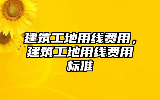 建筑工地用線費(fèi)用，建筑工地用線費(fèi)用標(biāo)準(zhǔn)