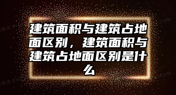 建筑面積與建筑占地面區(qū)別，建筑面積與建筑占地面區(qū)別是什么