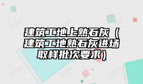 建筑工地上熟石灰（建筑工地熟石灰進(jìn)場(chǎng)取樣批次要求）