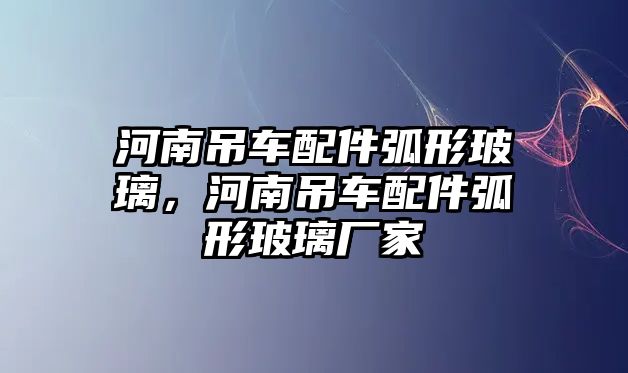 河南吊車配件弧形玻璃，河南吊車配件弧形玻璃廠家