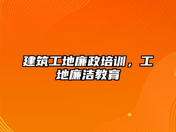 建筑工地廉政培訓，工地廉潔教育