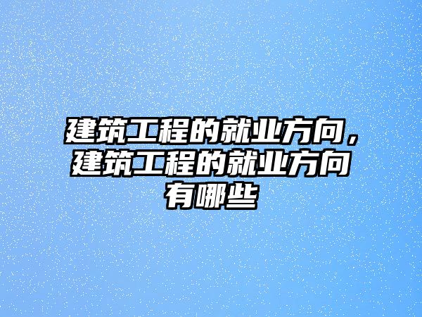 建筑工程的就業(yè)方向，建筑工程的就業(yè)方向有哪些