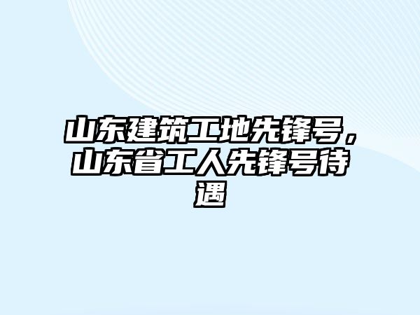 山東建筑工地先鋒號(hào)，山東省工人先鋒號(hào)待遇