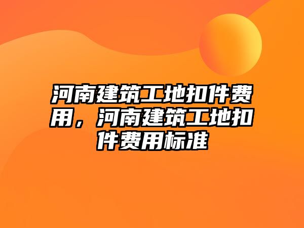 河南建筑工地扣件費(fèi)用，河南建筑工地扣件費(fèi)用標(biāo)準(zhǔn)