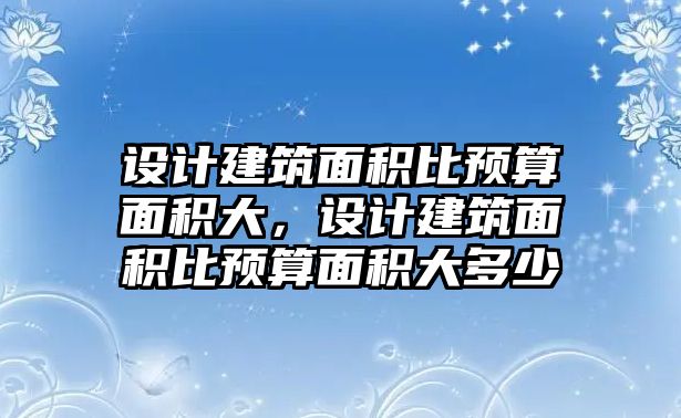 設(shè)計建筑面積比預(yù)算面積大，設(shè)計建筑面積比預(yù)算面積大多少