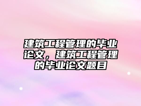 建筑工程管理的畢業(yè)論文，建筑工程管理的畢業(yè)論文題目