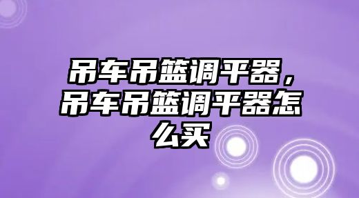 吊車吊籃調(diào)平器，吊車吊籃調(diào)平器怎么買