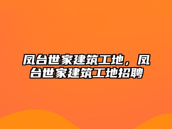 鳳臺世家建筑工地，鳳臺世家建筑工地招聘