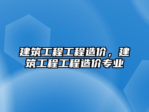 建筑工程工程造價，建筑工程工程造價專業(yè)