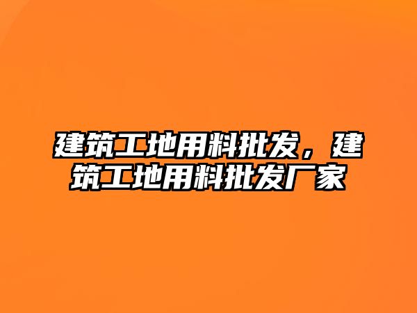 建筑工地用料批發(fā)，建筑工地用料批發(fā)廠家