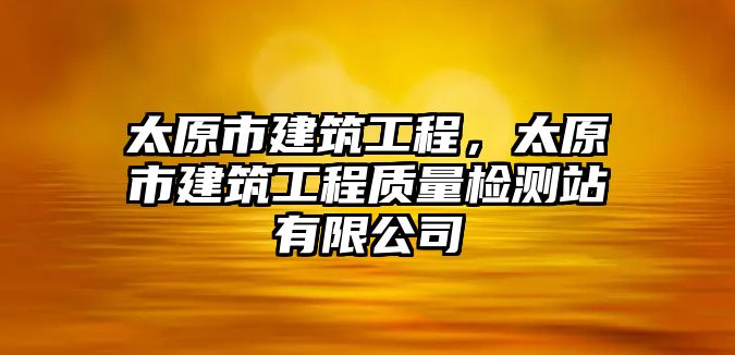 太原市建筑工程，太原市建筑工程質(zhì)量檢測(cè)站有限公司