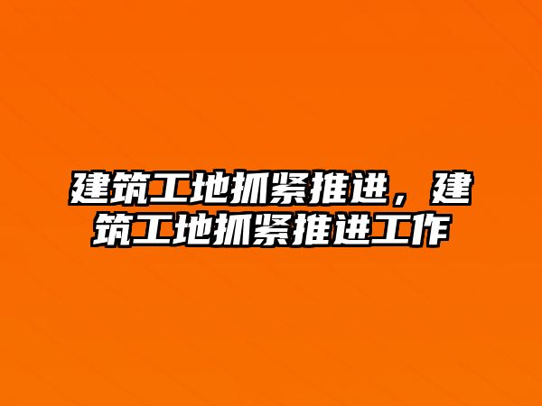 建筑工地抓緊推進，建筑工地抓緊推進工作