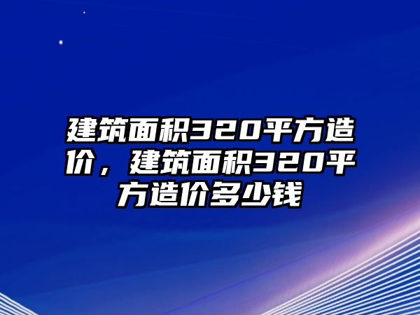 建筑面積320平方造價，建筑面積320平方造價多少錢