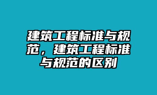 建筑工程標準與規(guī)范，建筑工程標準與規(guī)范的區(qū)別