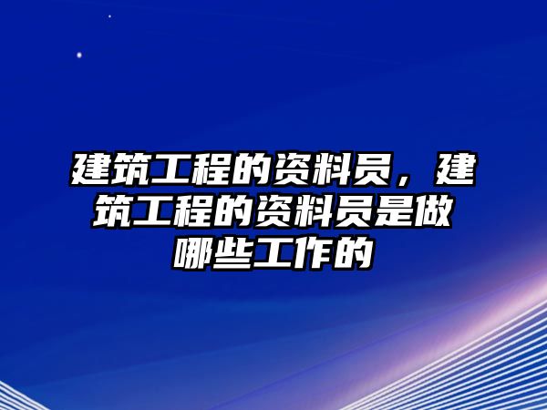 建筑工程的資料員，建筑工程的資料員是做哪些工作的