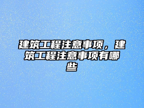 建筑工程注意事項，建筑工程注意事項有哪些