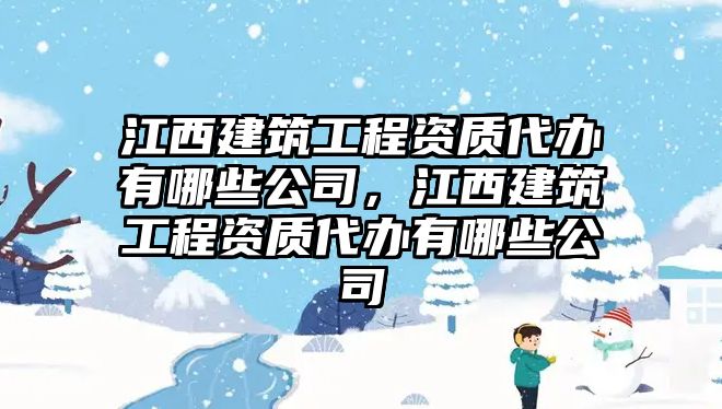 江西建筑工程資質(zhì)代辦有哪些公司，江西建筑工程資質(zhì)代辦有哪些公司