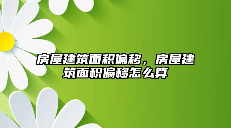 房屋建筑面積偏移，房屋建筑面積偏移怎么算