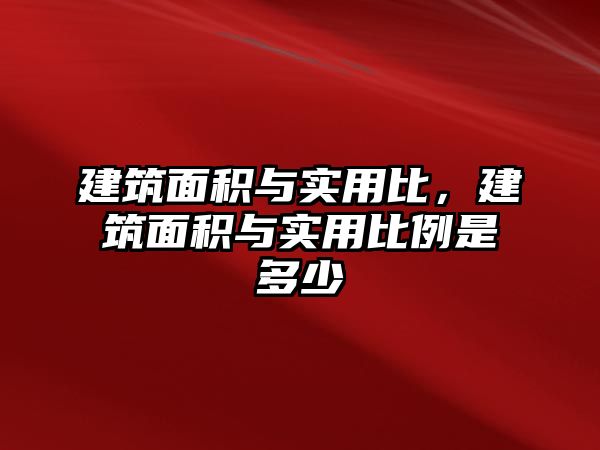 建筑面積與實用比，建筑面積與實用比例是多少