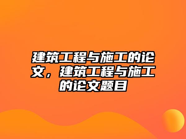 建筑工程與施工的論文，建筑工程與施工的論文題目