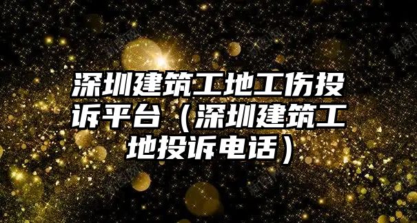 深圳建筑工地工傷投訴平臺(tái)（深圳建筑工地投訴電話）