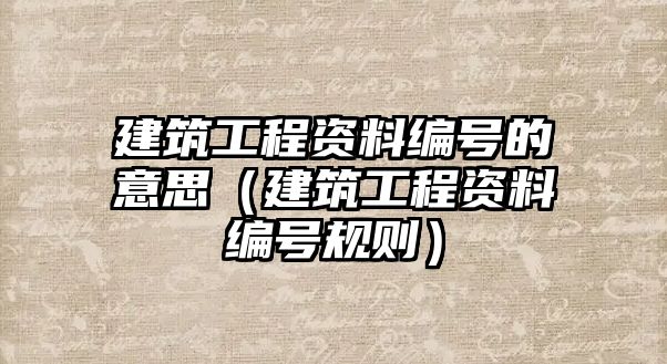 建筑工程資料編號(hào)的意思（建筑工程資料編號(hào)規(guī)則）