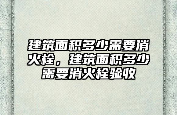 建筑面積多少需要消火栓，建筑面積多少需要消火栓驗收