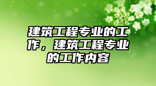 建筑工程專業(yè)的工作，建筑工程專業(yè)的工作內(nèi)容