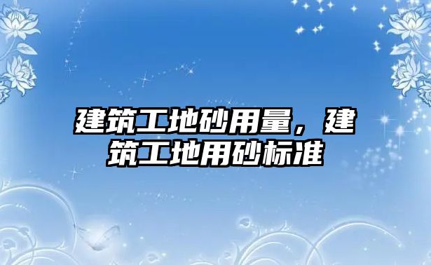 建筑工地砂用量，建筑工地用砂標(biāo)準(zhǔn)