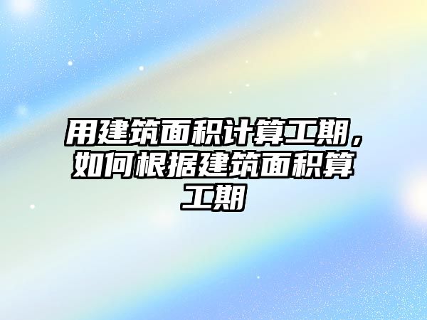 用建筑面積計算工期，如何根據(jù)建筑面積算工期