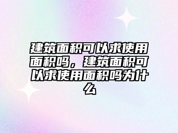 建筑面積可以求使用面積嗎，建筑面積可以求使用面積嗎為什么