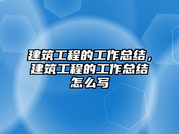 建筑工程的工作總結(jié)，建筑工程的工作總結(jié)怎么寫