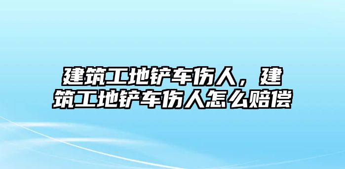 建筑工地鏟車傷人，建筑工地鏟車傷人怎么賠償