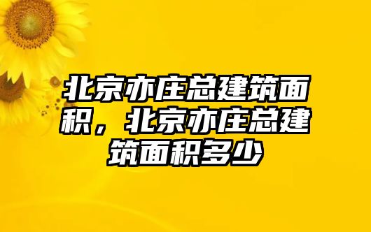 北京亦莊總建筑面積，北京亦莊總建筑面積多少