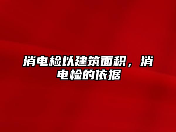 消電檢以建筑面積，消電檢的依據(jù)