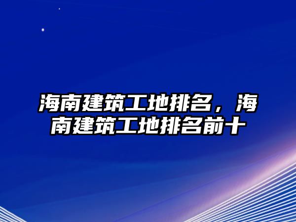 海南建筑工地排名，海南建筑工地排名前十