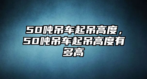 50噸吊車起吊高度，50噸吊車起吊高度有多高