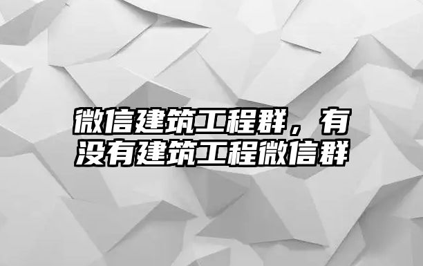 微信建筑工程群，有沒(méi)有建筑工程微信群