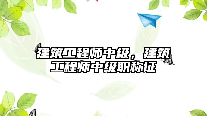 建筑工程師中級，建筑工程師中級職稱證